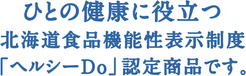 ひとの健康に役立つ北海道食品機能性表示制度「ヘルシーDo」認定商品です。