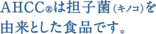 AHCC®は担子菌（キノコ）を由来とした食品です。