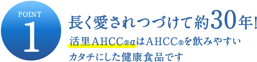 POINT1 長く愛されつづけて約30年！活里AHCCαはAHCC®を飲みやすいカタチにした健康食品です