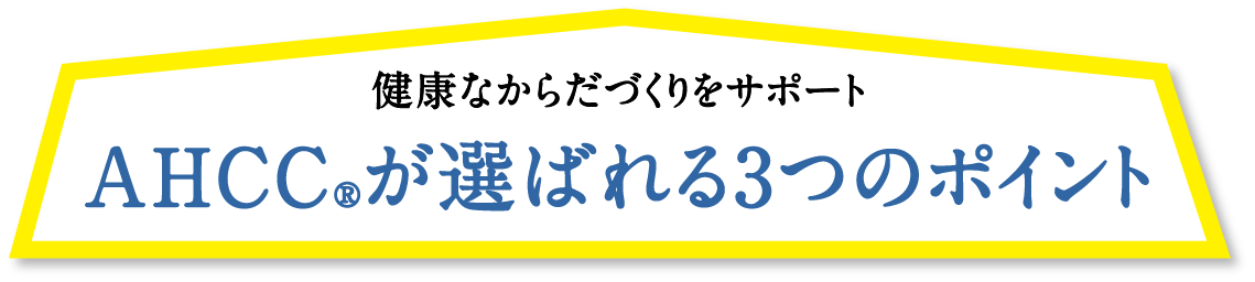 健康なからだづくりをサポート AHCC®が選ばれる3つのポイント