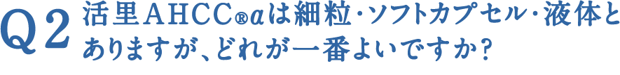 Q2 活里AHCC®αは細粒・ソフトカプセル・液体とありますが、どれが一番よいですか？