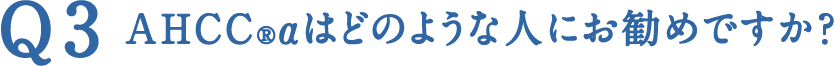 Q3 AHCC®αはどのような人にお勧めですか？