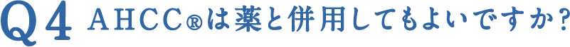 Q4 AHCC®は薬と併用してもよいですか？