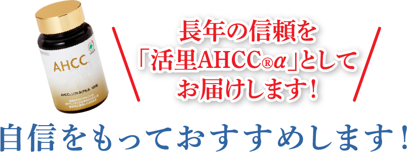 長年の信頼を「活里AHCC®α」としてお届けします！自信をもっておすすめします！